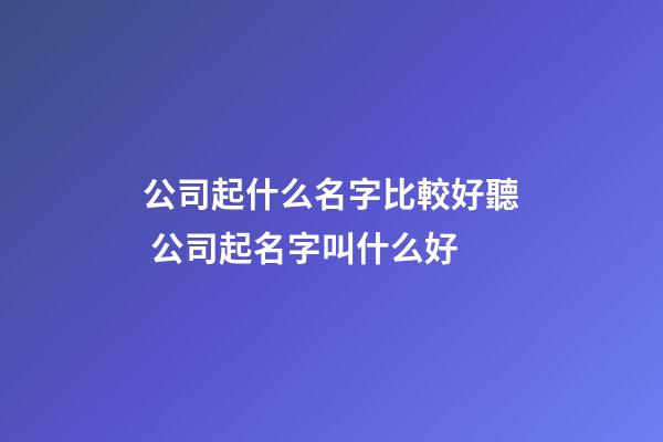 公司起什么名字比較好聽 公司起名字叫什么好-第1張-公司起名-玄機派